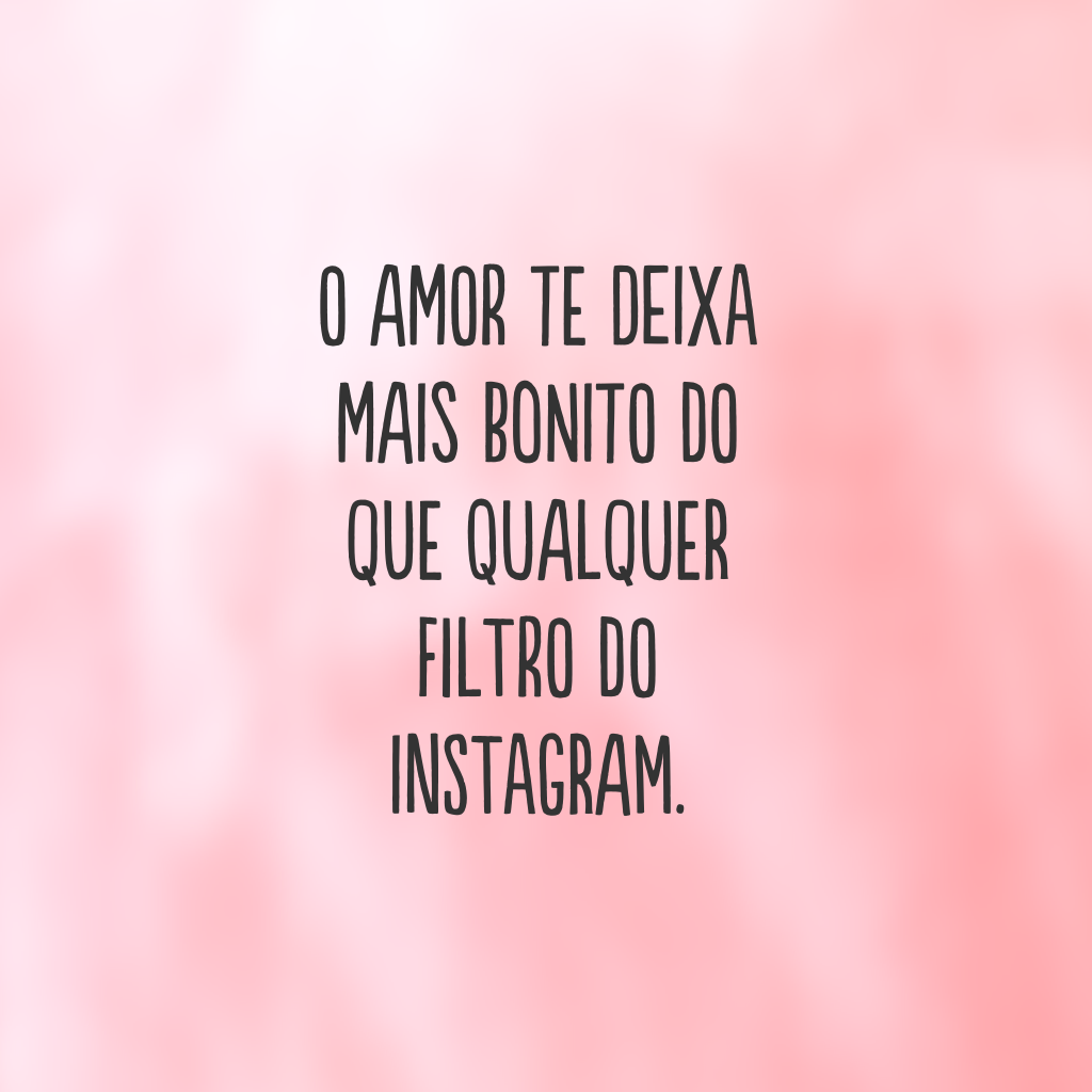 O amor te deixa mais bonito do que qualquer filtro do Instagram.