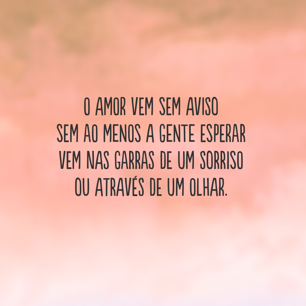 O amor vem sem aviso 
sem ao menos a gente esperar 
vem nas garras de um sorriso
ou através de um olhar.