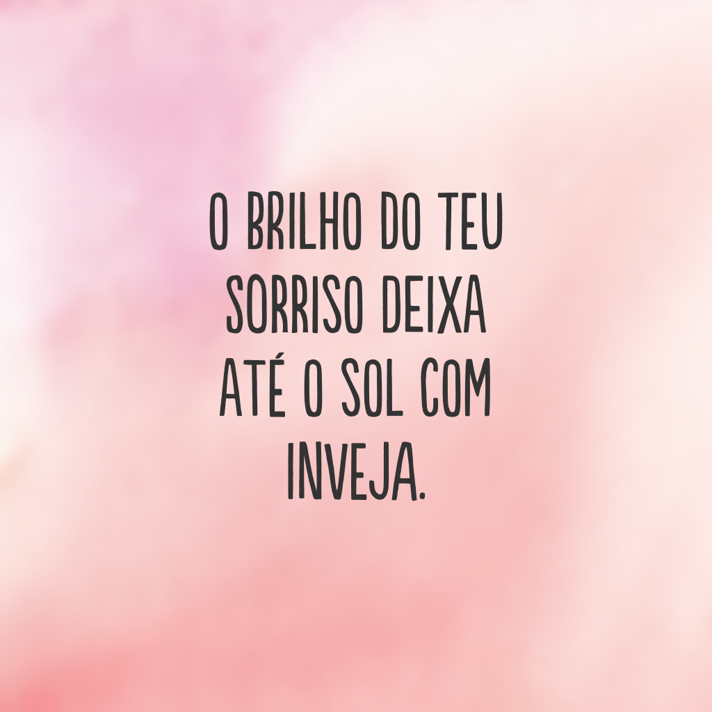 O brilho do teu sorriso deixa até o sol com inveja.