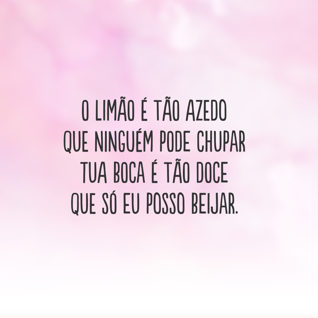 O limão é tão azedo 
que ninguém pode chupar  
Tua boca é tão doce 
que só eu posso beijar.