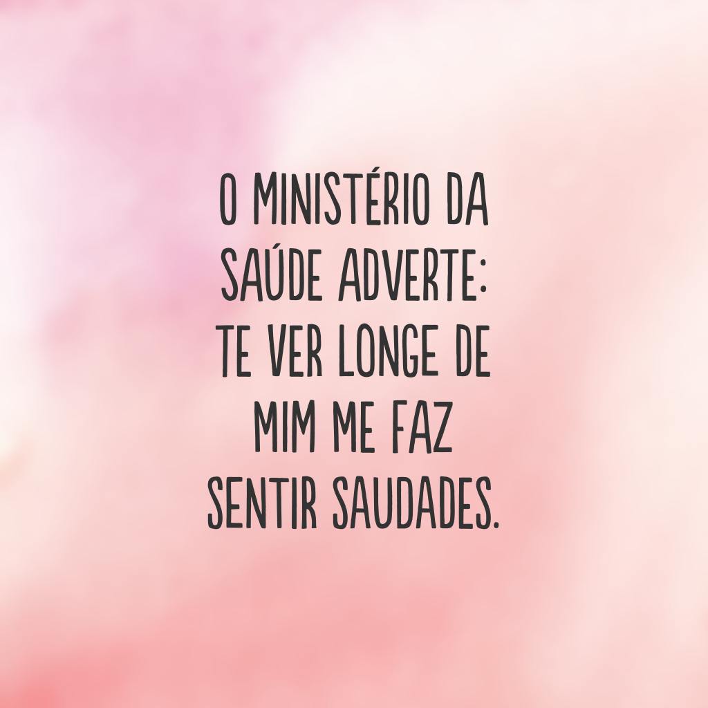 O Ministério da Saúde adverte: te ver longe de mim me faz sentir saudades.