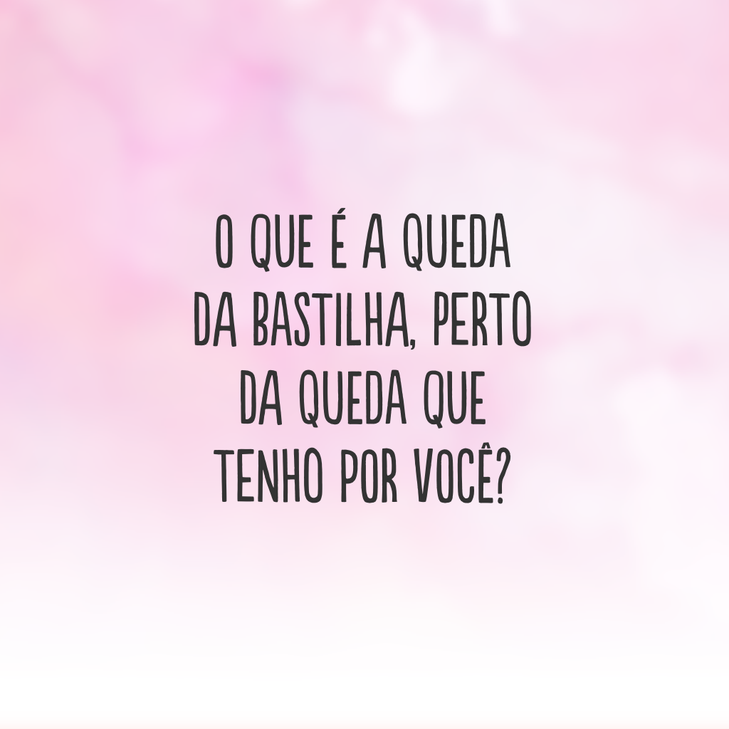 O que é a queda da bastilha, perto da queda que tenho por você?