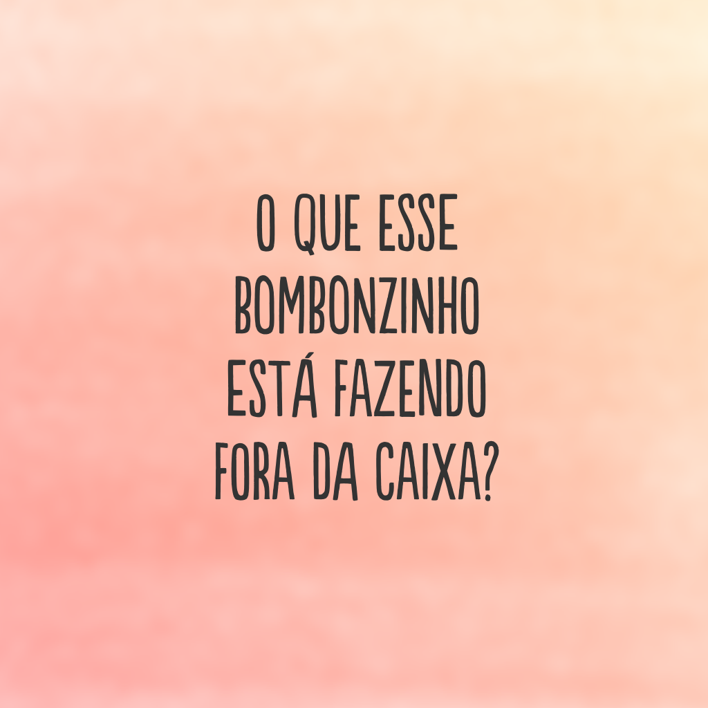 O que esse bombonzinho está fazendo fora da caixa?