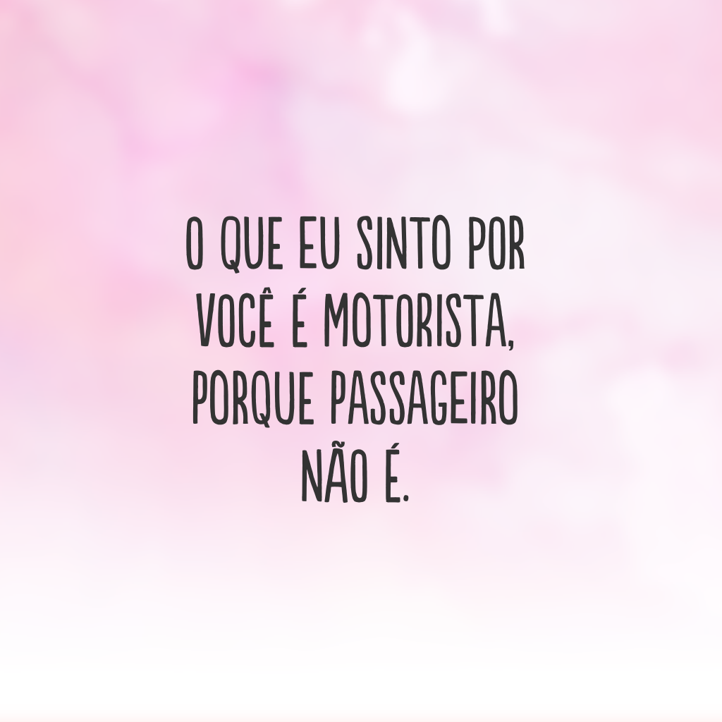 O que eu sinto por você é motorista, porque passageiro não é.