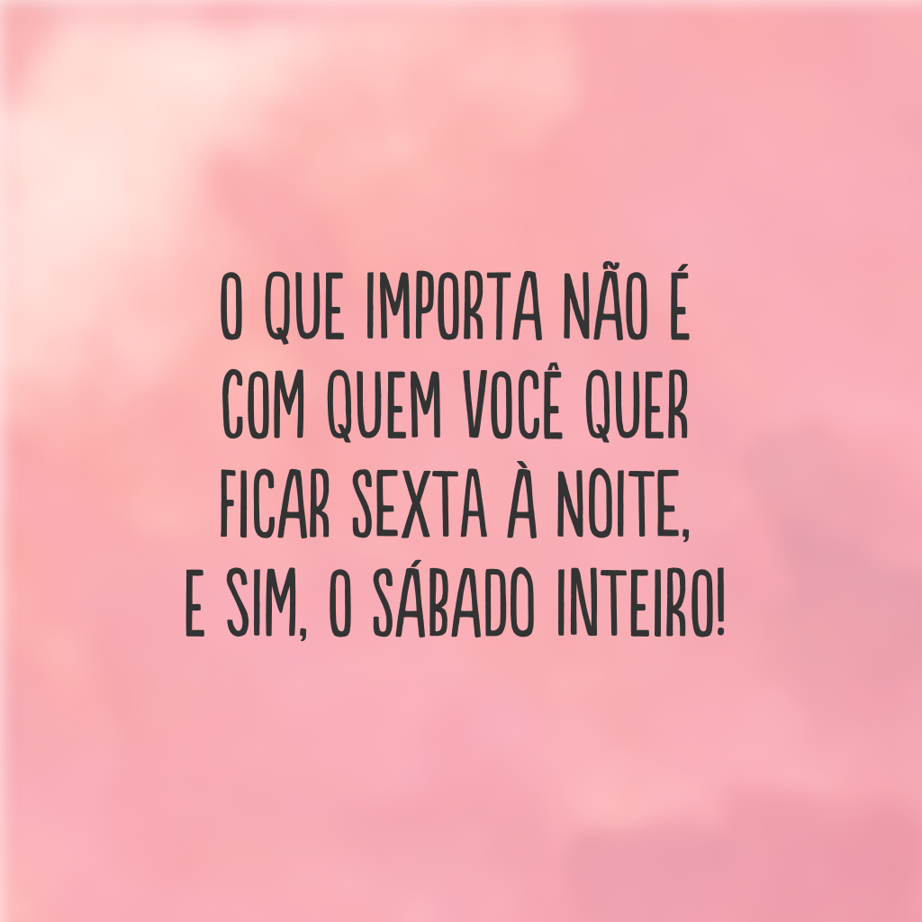 O que importa não é com quem você quer ficar sexta à noite, e sim, o sábado inteiro!