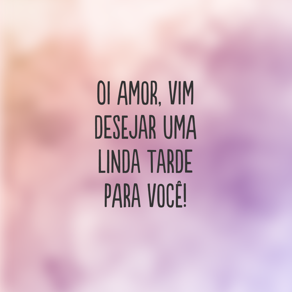 Oi amor, vim desejar uma linda tarde para você!