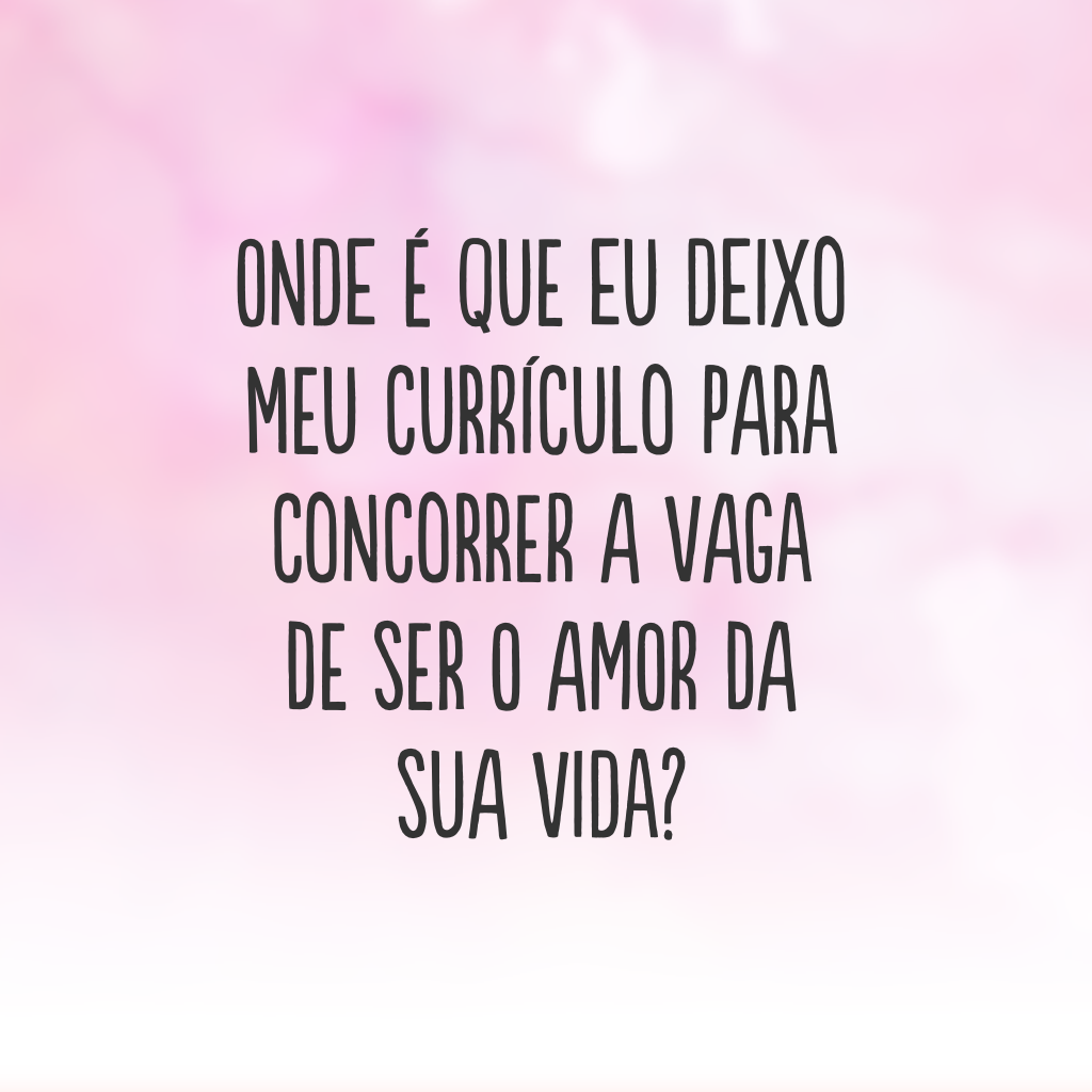 Onde é que eu deixo meu currículo para concorrer a vaga de ser o amor da sua vida?