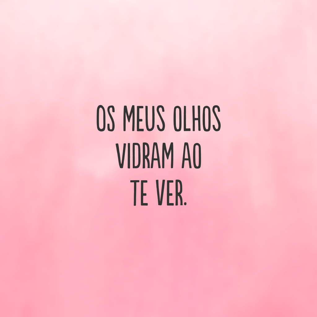 Os meus olhos vidram ao te ver.