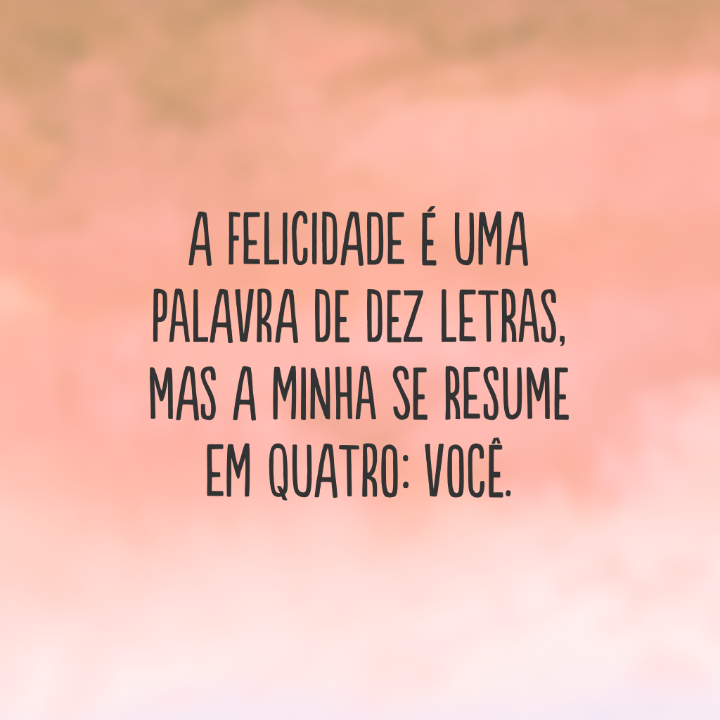 A felicidade é uma palavra de dez letras, mas a minha se resume em quatro: você.