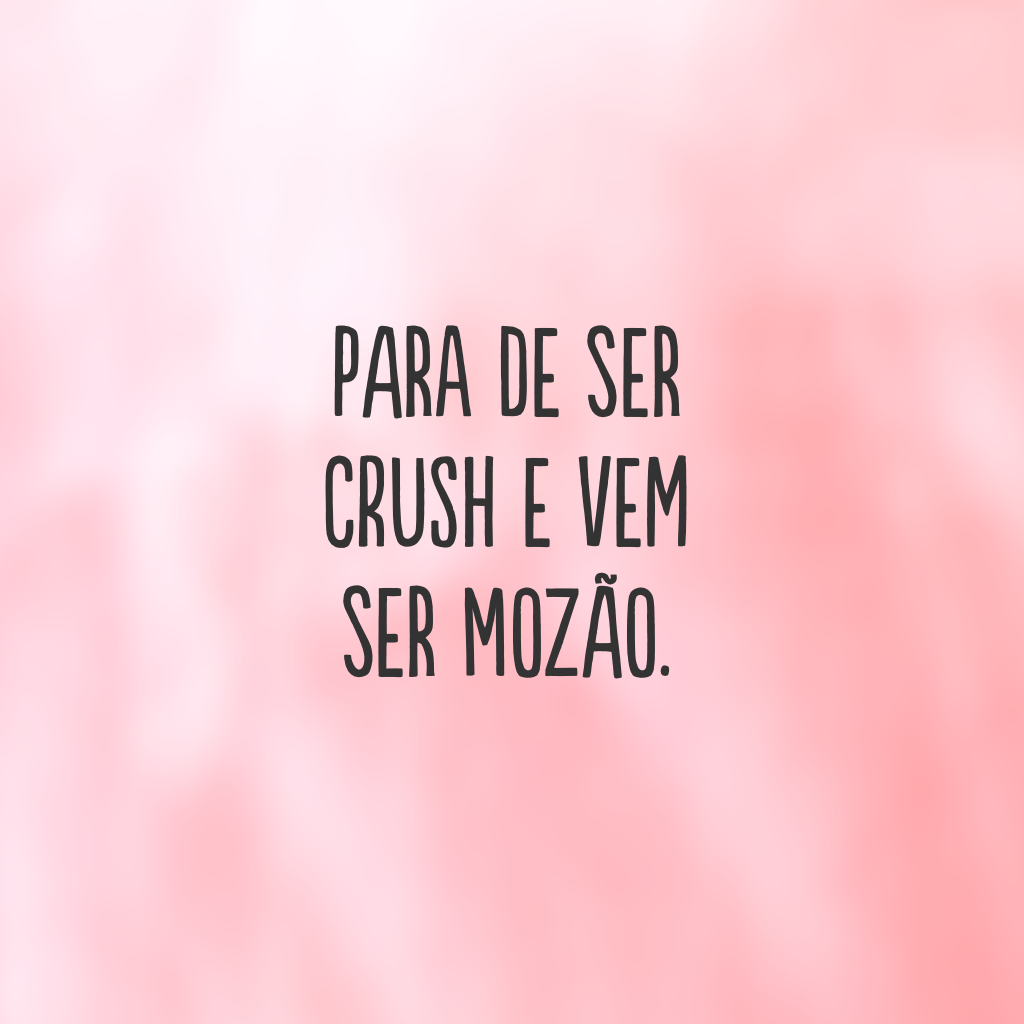 Para de ser crush e vem ser mozão.