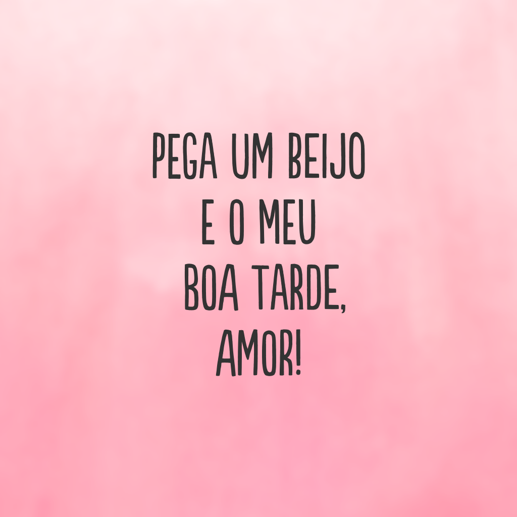 Pega um beijo e o meu boa tarde, amor!