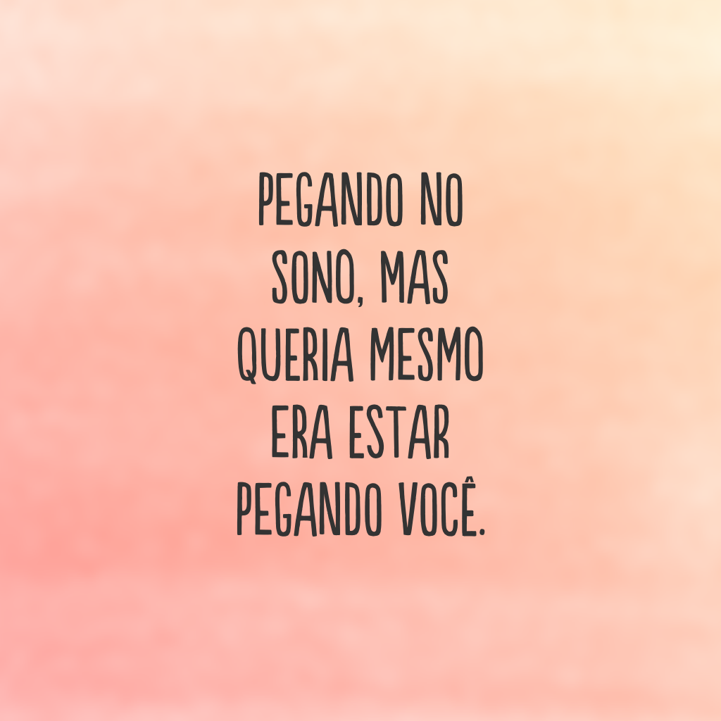 Pegando no sono, mas queria mesmo era estar pegando você.