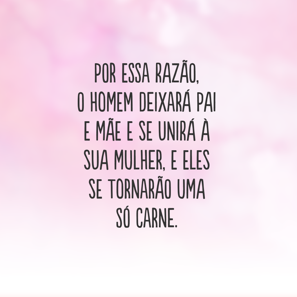 Por essa razão, o homem deixará pai e mãe e se unirá à sua mulher, e eles se tornarão uma só carne.