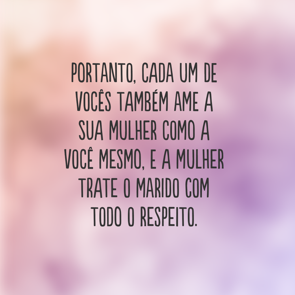 Portanto, cada um de vocês também ame a sua mulher como a você mesmo, e a mulher trate o marido com todo o respeito.