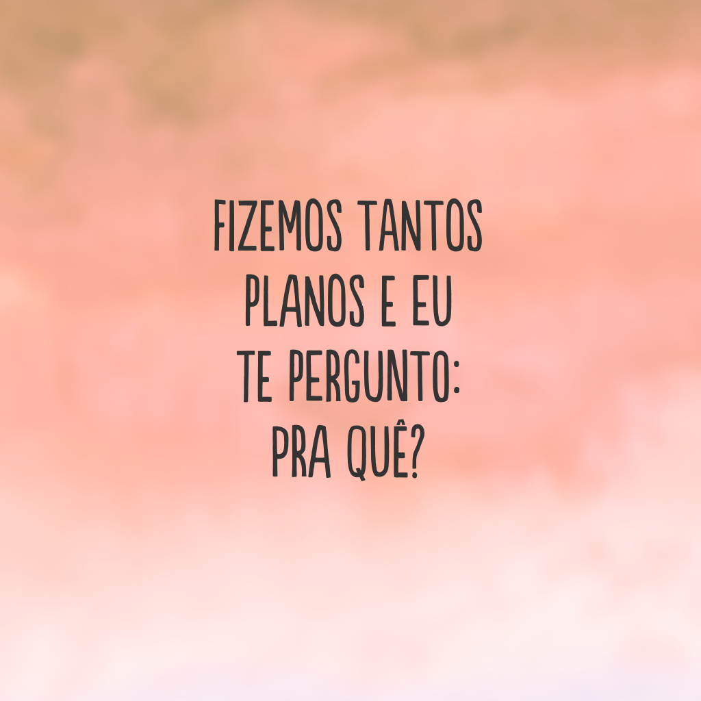 Fizemos tantos planos e eu te pergunto: pra quê?