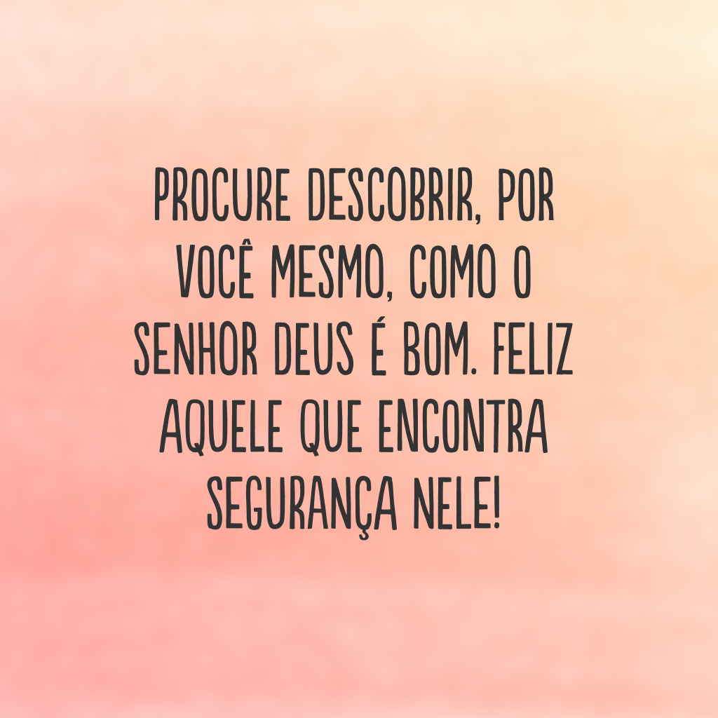 Procure descobrir, por você mesmo, como o Senhor Deus é bom. Feliz aquele que encontra segurança nele!