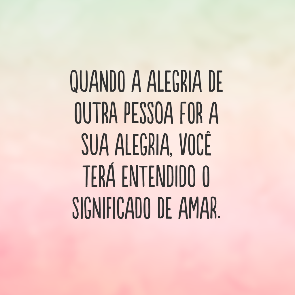 Quando a alegria de outra pessoa for a sua alegria, você terá entendido o significado de amar.