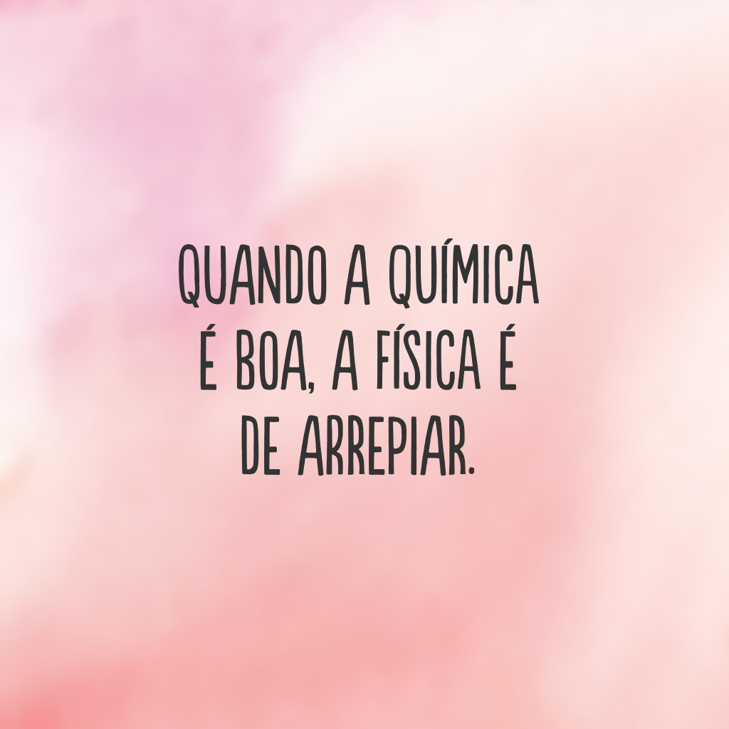 Quando a química é boa, a física é de arrepiar.