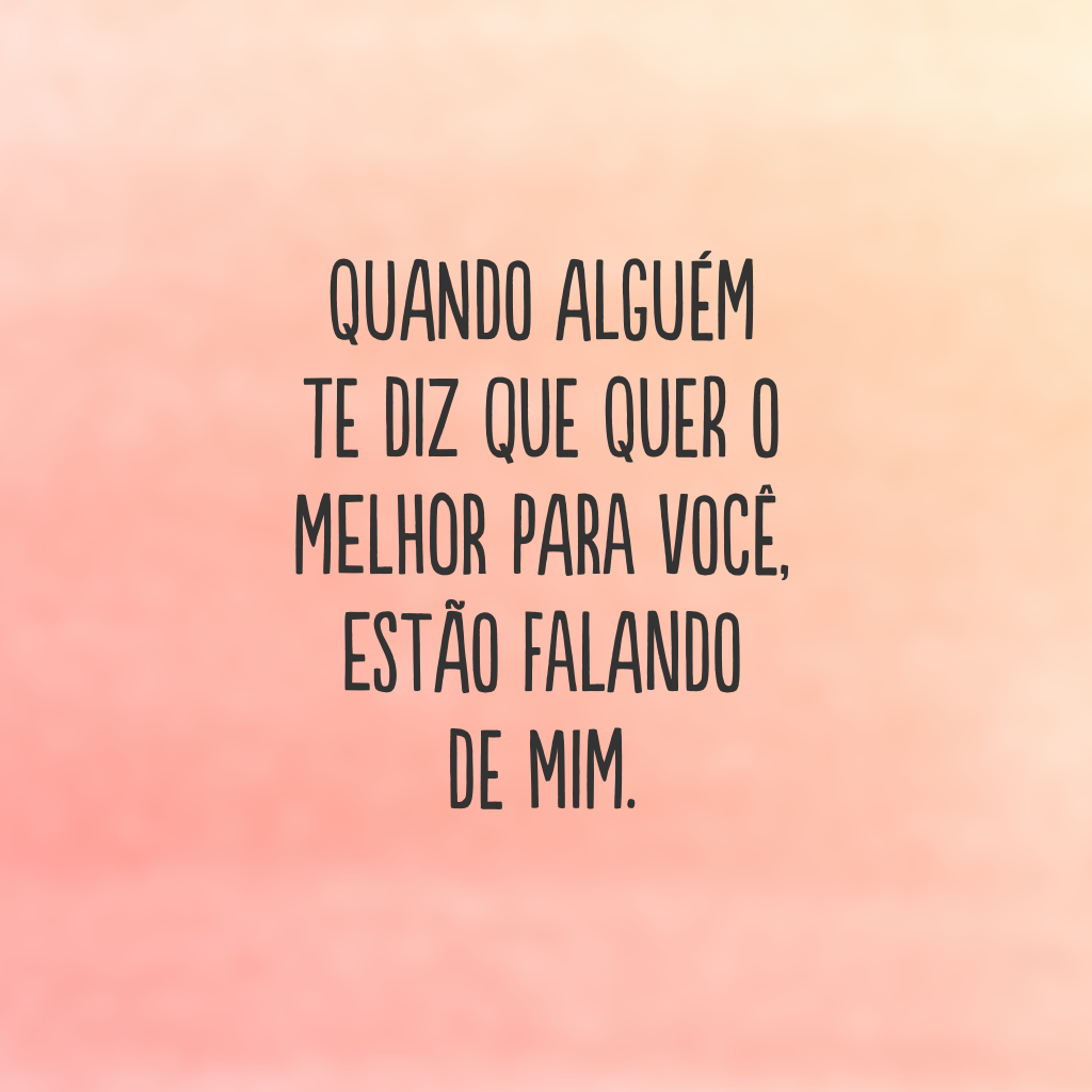 Quando alguém te diz que quer o melhor para você, estão falando de mim.