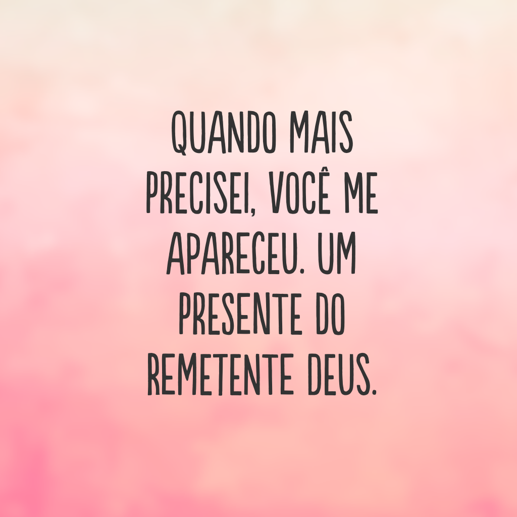 Quando mais precisei, você me apareceu. Um presente do remetente Deus.