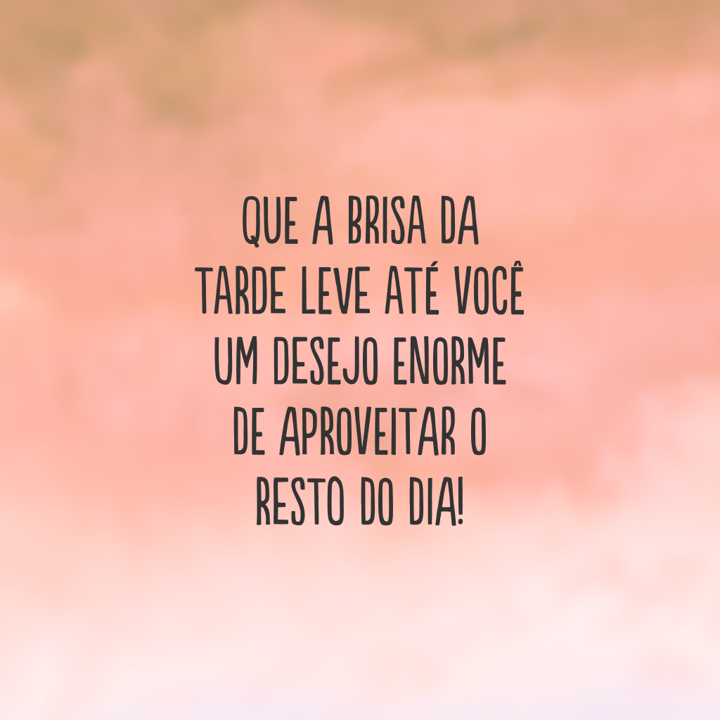 Que a brisa da tarde leve até você um desejo enorme de aproveitar o resto do dia!