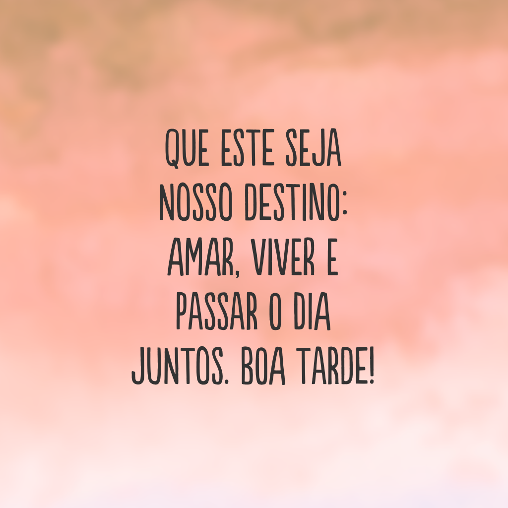 Que este seja nosso destino: amar, viver e passar o dia juntos. Boa tarde!