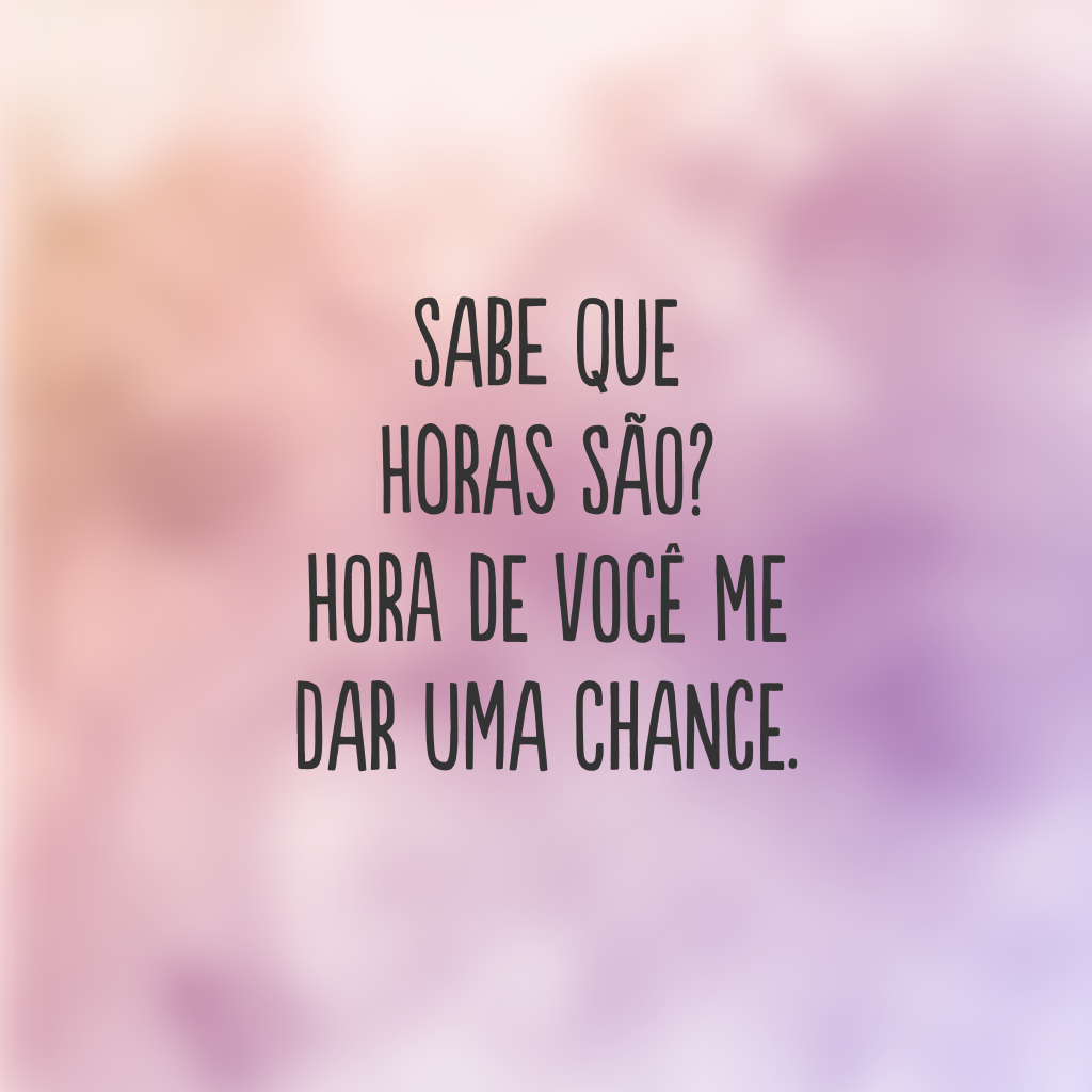 Sabe que horas são? Hora de você me dar uma chance.