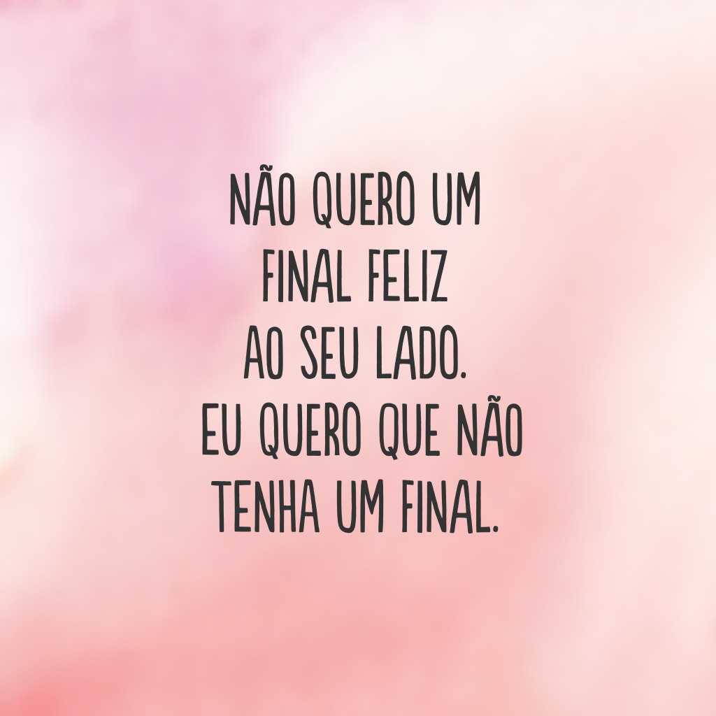 Não quero um final feliz ao seu lado. Eu quero que não tenha um final. 