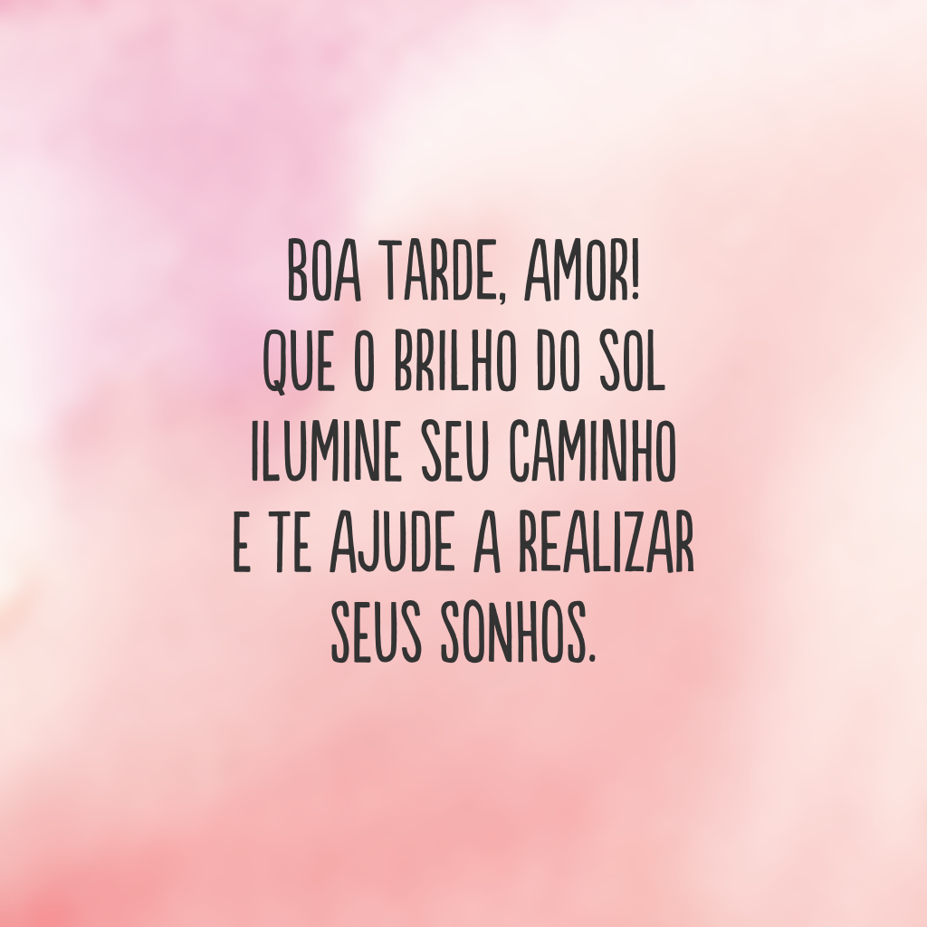 Boa tarde, amor! Que o brilho do sol ilumine seu caminho e te ajude a realizar seus sonhos.