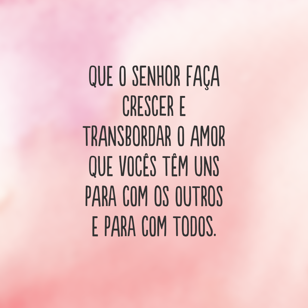 Que o Senhor faça crescer e transbordar o amor que vocês têm uns para com os outros e para com todos.