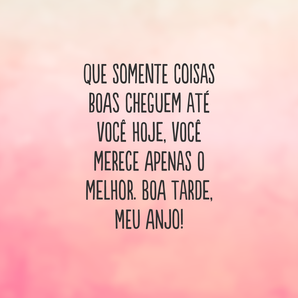 Que somente coisas boas cheguem até você hoje, você merece apenas o melhor. Boa tarde, meu anjo!