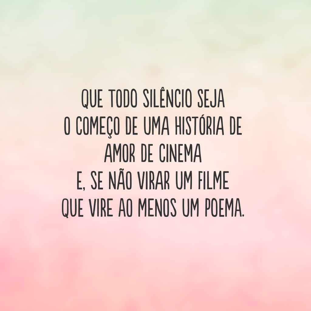 Que todo silêncio seja 
o começo de uma história de amor de cinema 
e, se não virar um filme 
que vire ao menos um poema.