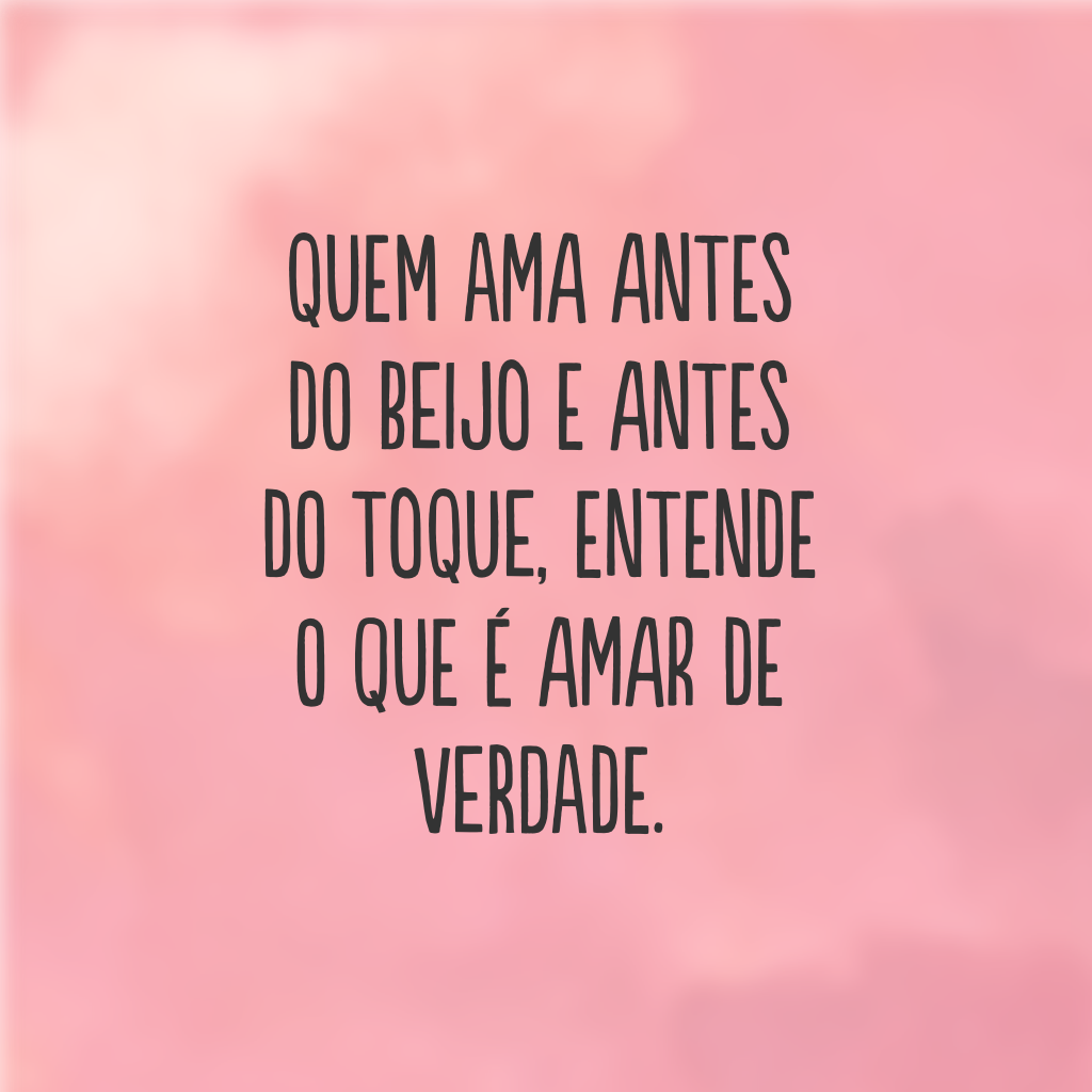 Quem ama antes do beijo e antes do toque, entende o que é amar de verdade.