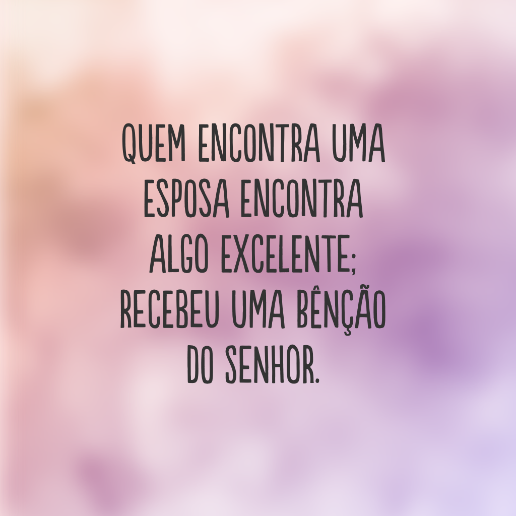 Quem encontra uma esposa encontra algo excelente; recebeu uma bênção do Senhor.