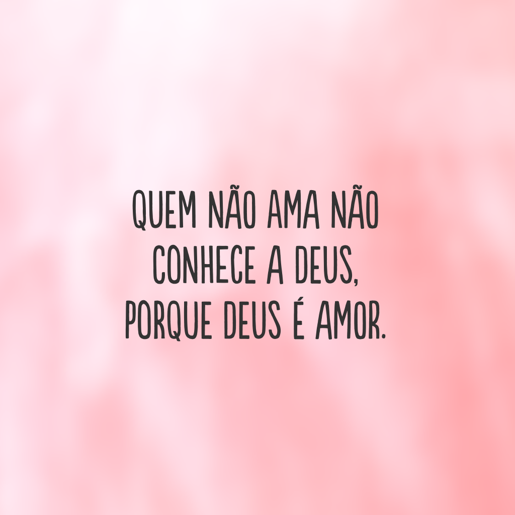 Quem não ama não conhece a Deus, porque Deus é amor.