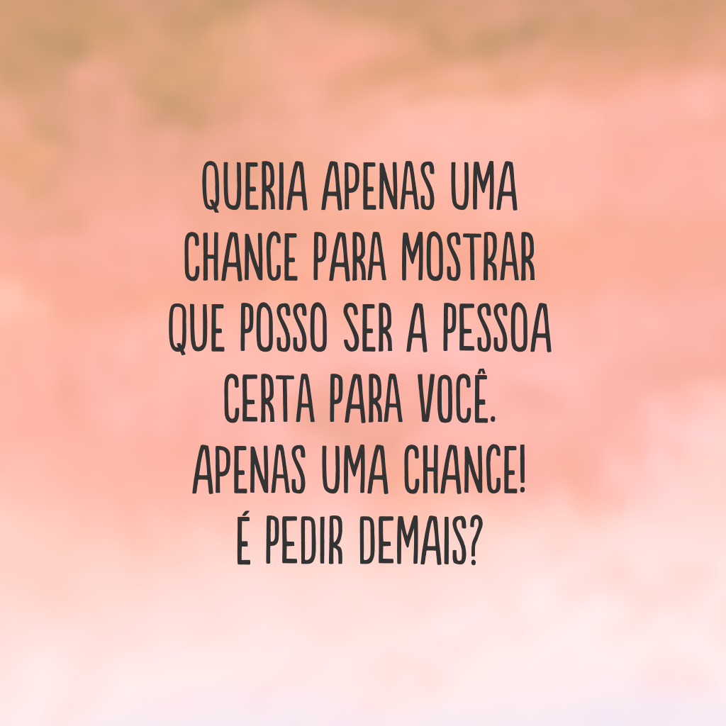 Queria apenas uma chance para mostrar que posso ser a pessoa certa para você. Apenas uma chance! É pedir demais?