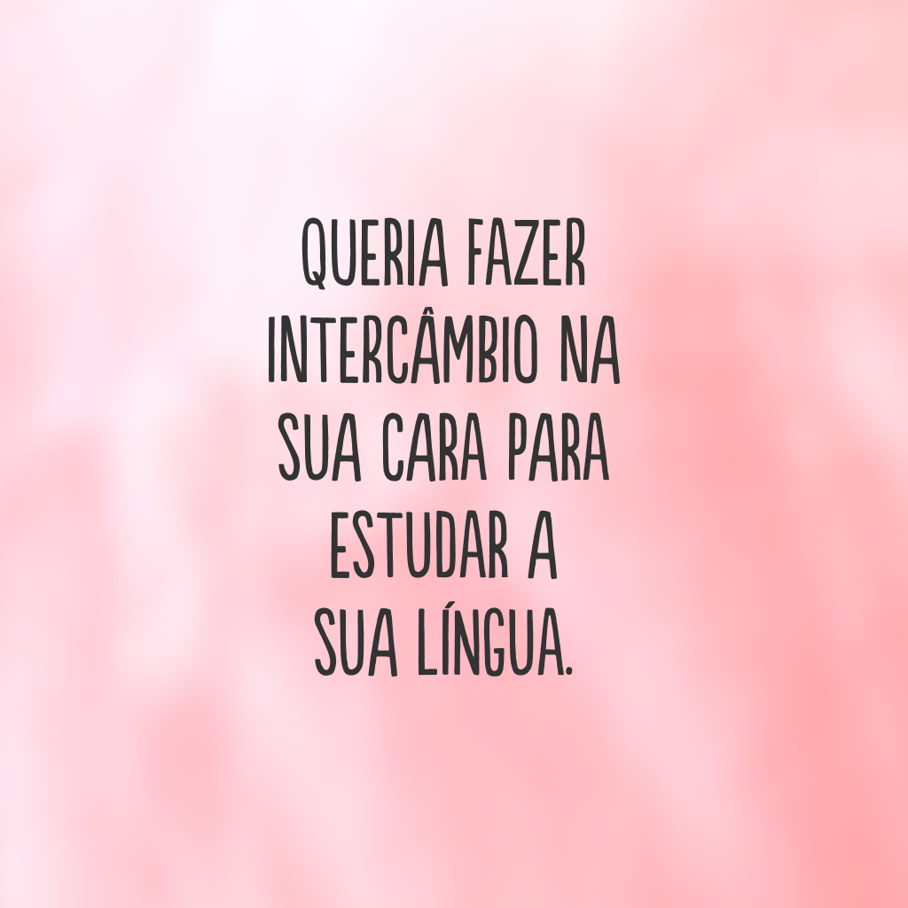 Queria fazer intercâmbio na sua cara para estudar a sua língua.