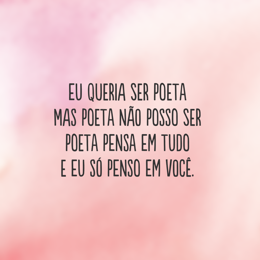 Eu queria ser poeta
mas poeta não posso ser 
Poeta pensa em tudo
e eu só penso em você.