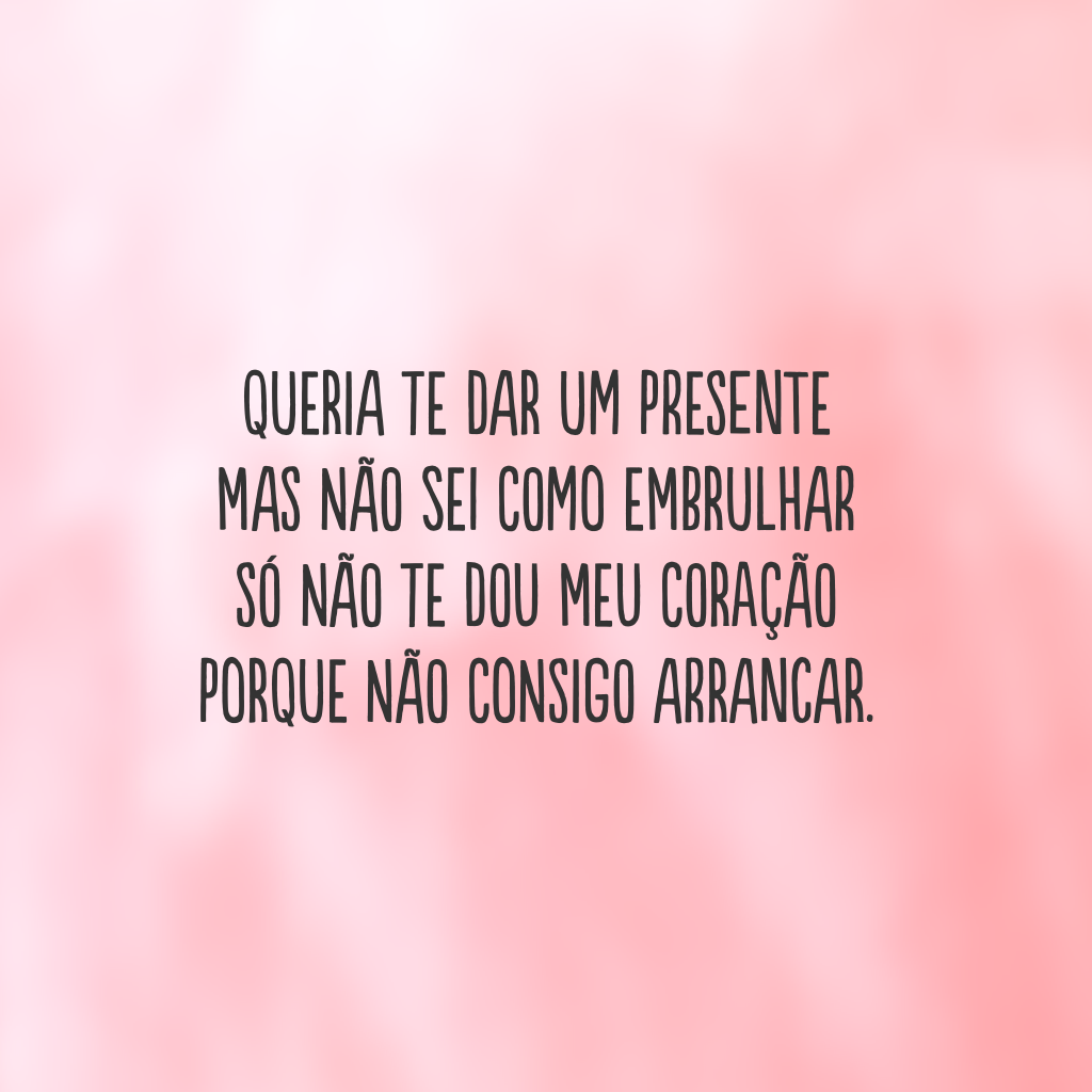 Queria te dar um presente 
mas não sei como embrulhar
só não te dou meu coração 
porque não consigo arrancar.