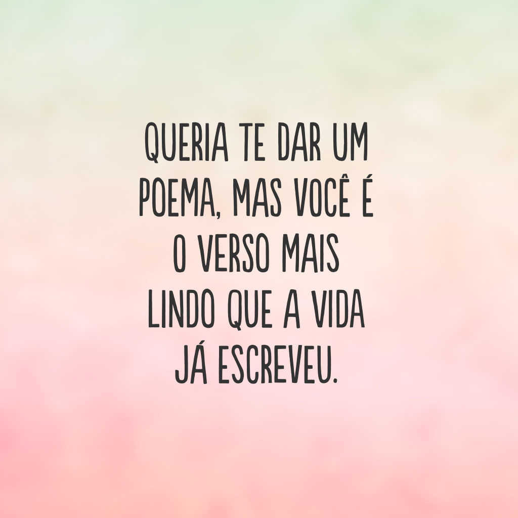 Queria te dar um poema, mas você é o verso mais lindo que a vida já escreveu.