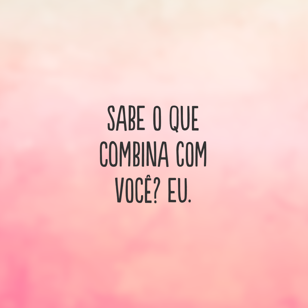 Sabe o que combina com você? Eu.