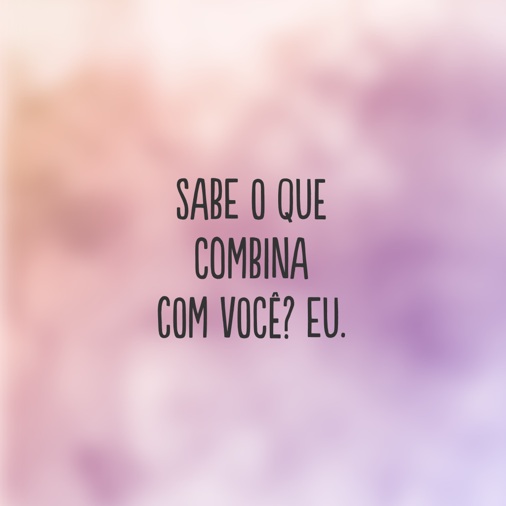 Sabe o que combina com você? Eu.