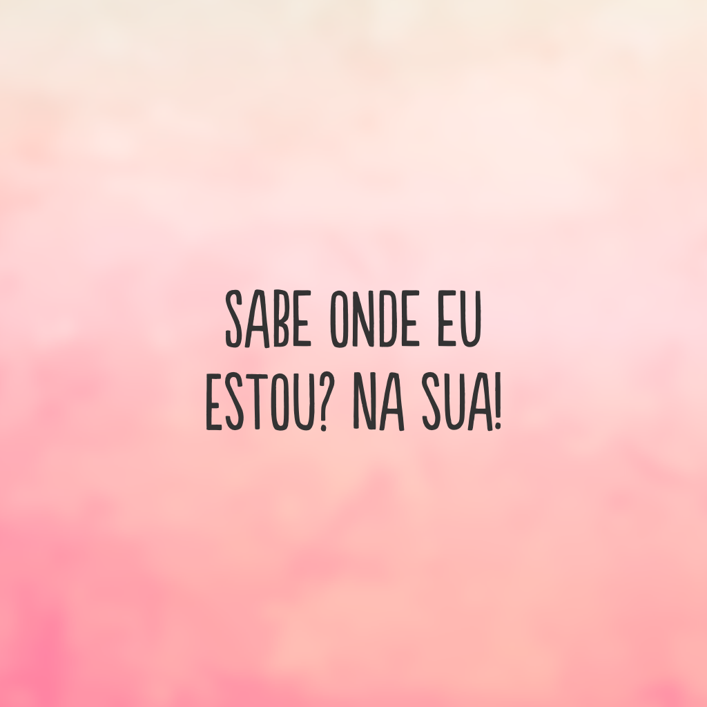 Sabe onde eu estou? Na sua!