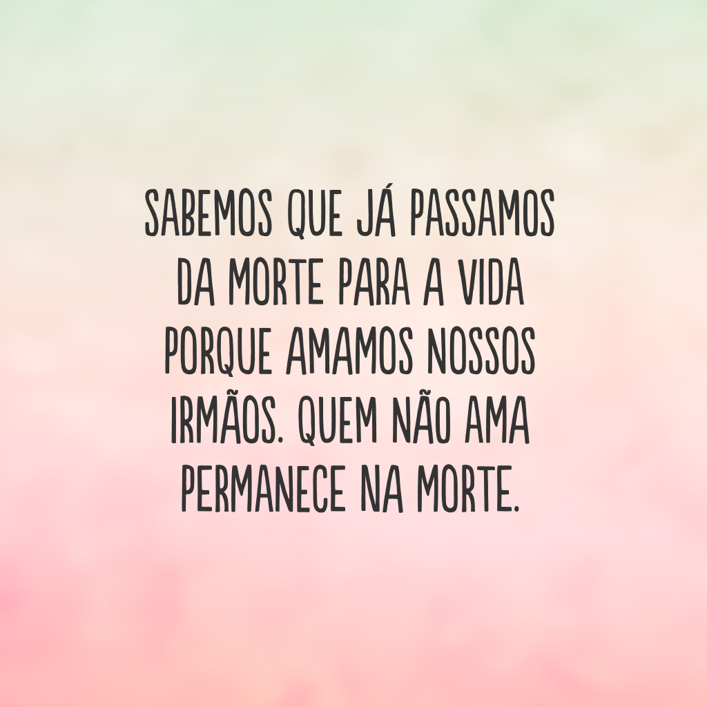 Sabemos que já passamos da morte para a vida porque amamos nossos irmãos. Quem não ama permanece na morte.