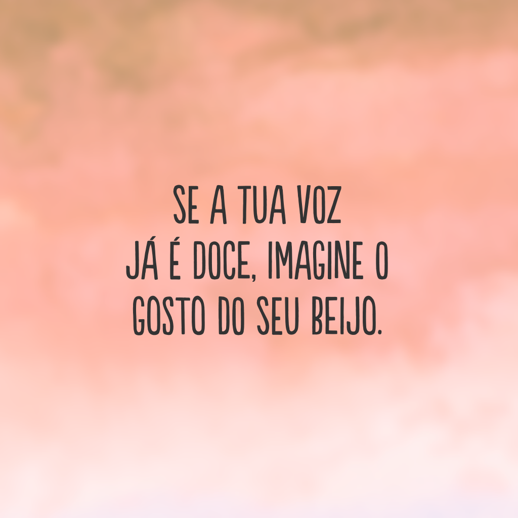 Se a tua voz já é doce, imagine o gosto do seu beijo.