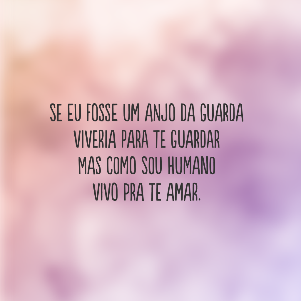 Se eu fosse um anjo da guarda
viveria para te guardar
mas como sou humano
vivo pra te amar.