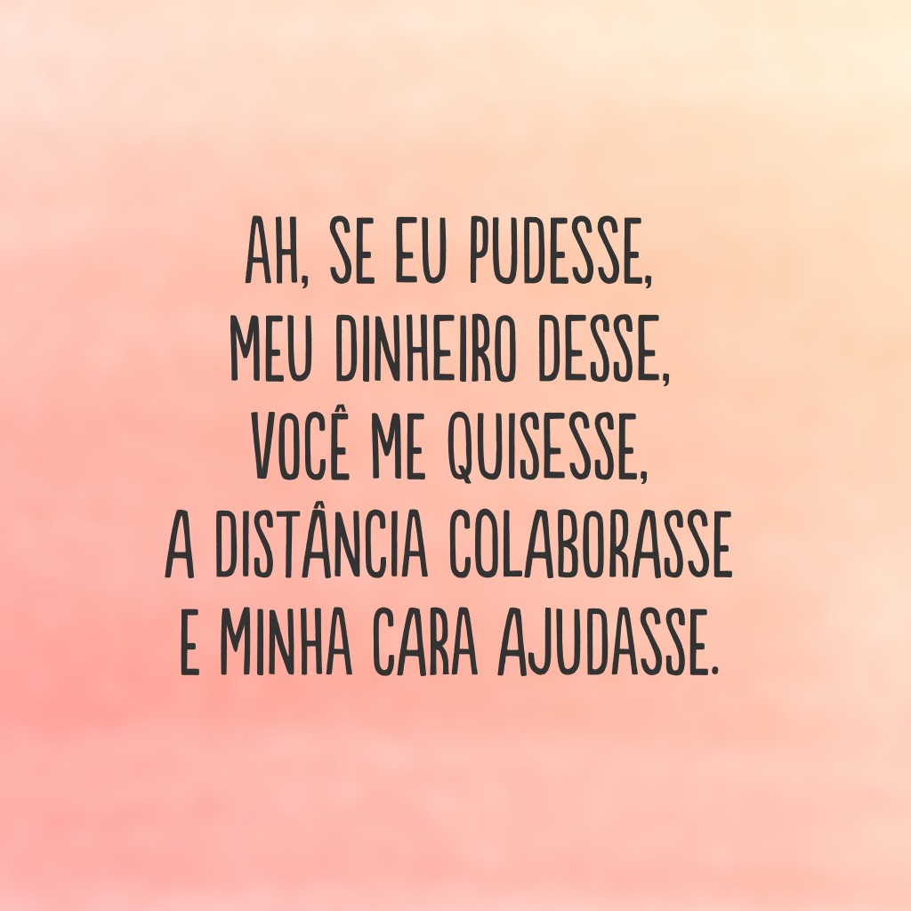 Ah, se eu pudesse, meu dinheiro desse, você me quisesse, a distância colaborasse e minha cara ajudasse.