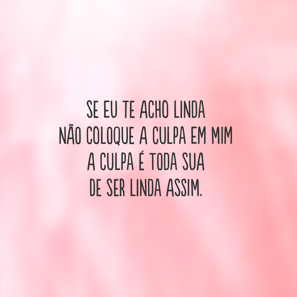 Se eu te acho linda 
não coloque a culpa em mim 
a culpa é toda sua 
de ser linda assim.