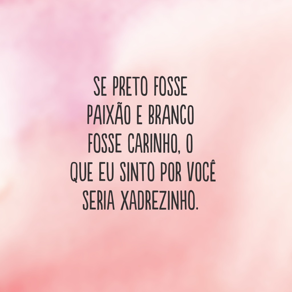 Se preto fosse paixão e branco fosse carinho, o que eu sinto por você seria xadrezinho.