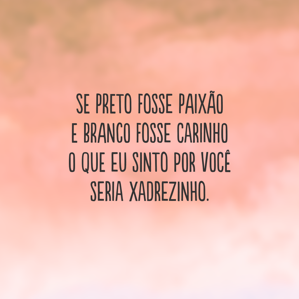 Se preto fosse paixão
e branco fosse carinho
o que eu sinto por você 
seria xadrezinho.